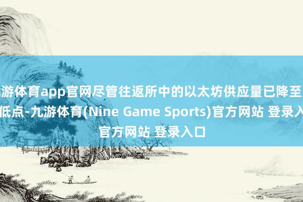 九游体育app官网尽管往返所中的以太坊供应量已降至九年低点-九游体育(Nine Game Sports)官方网站 登录入口