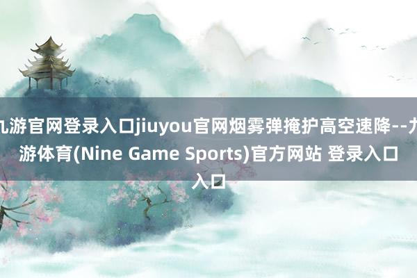 九游官网登录入口jiuyou官网烟雾弹掩护高空速降--九游体育(Nine Game Sports)官方网站 登录入口