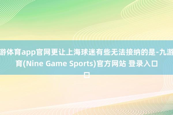 九游体育app官网更让上海球迷有些无法接纳的是-九游体育(Nine Game Sports)官方网站 登录入口