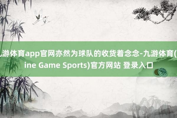 九游体育app官网亦然为球队的收货着念念-九游体育(Nine Game Sports)官方网站 登录入口