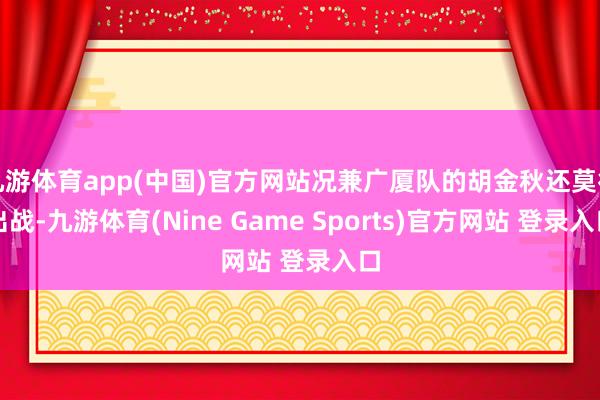 九游体育app(中国)官方网站况兼广厦队的胡金秋还莫得出战-九游体育(Nine Game Sports)官方网站 登录入口