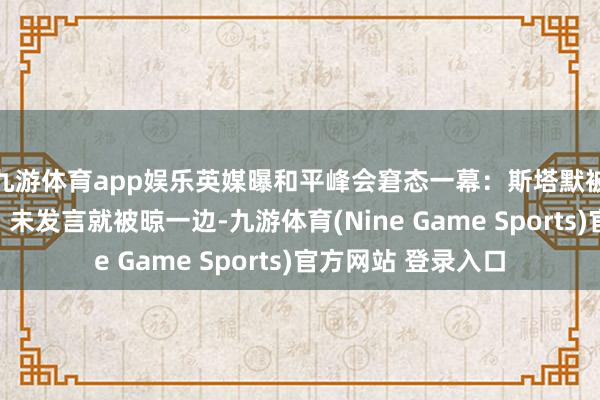 九游体育app娱乐英媒曝和平峰会窘态一幕：斯塔默被特朗普叫到台前，未发言就被晾一边-九游体育(Nine Game Sports)官方网站 登录入口