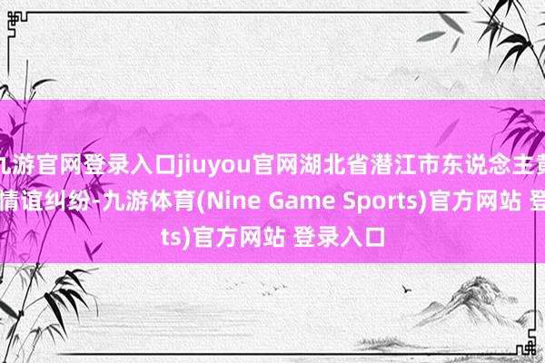 九游官网登录入口jiuyou官网湖北省潜江市东说念主黄某华因情谊纠纷-九游体育(Nine Game Sports)官方网站 登录入口