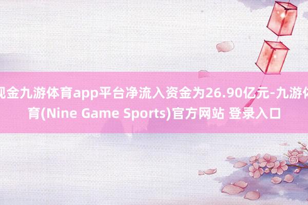 现金九游体育app平台净流入资金为26.90亿元-九游体育(Nine Game Sports)官方网站 登录入口