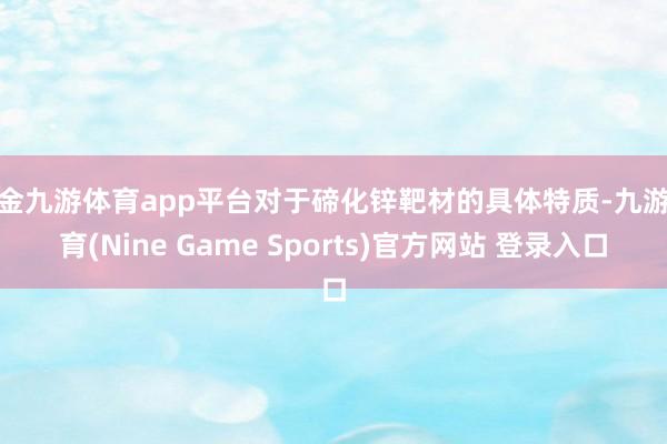 现金九游体育app平台对于碲化锌靶材的具体特质-九游体育(Nine Game Sports)官方网站 登录入口