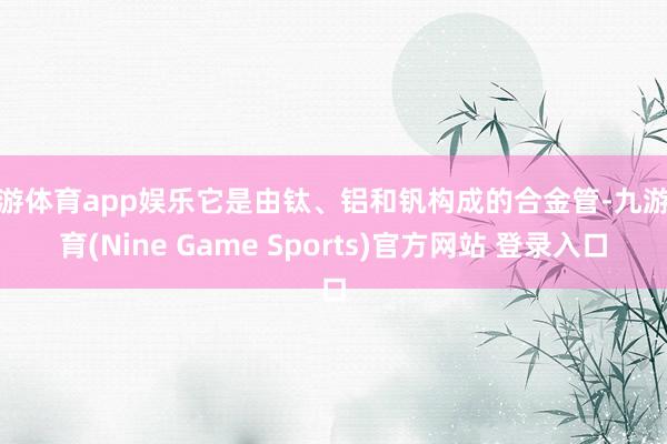 九游体育app娱乐它是由钛、铝和钒构成的合金管-九游体育(Nine Game Sports)官方网站 登录入口