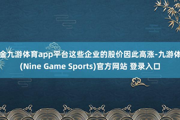 现金九游体育app平台这些企业的股价因此高涨-九游体育(Nine Game Sports)官方网站 登录入口