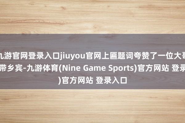九游官网登录入口jiuyou官网上匾题词夸赞了一位大哥的冠带乡宾-九游体育(Nine Game Sports)官方网站 登录入口