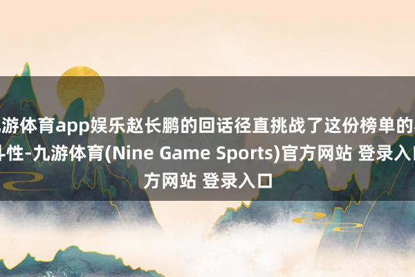九游体育app娱乐赵长鹏的回话径直挑战了这份榜单的泰斗性-九游体育(Nine Game Sports)官方网站 登录入口