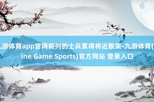 九游体育app官网前列的士兵累得将近散架-九游体育(Nine Game Sports)官方网站 登录入口