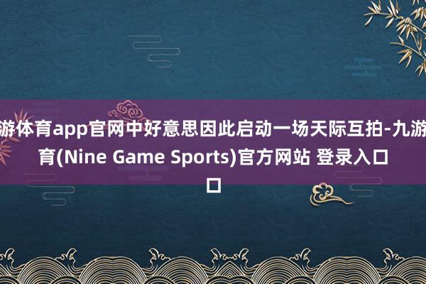 九游体育app官网中好意思因此启动一场天际互拍-九游体育(Nine Game Sports)官方网站 登录入口