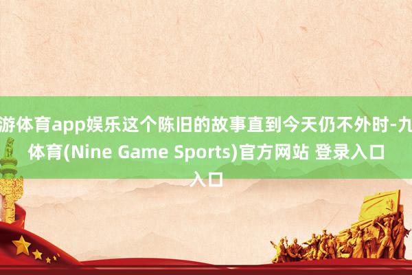 九游体育app娱乐这个陈旧的故事直到今天仍不外时-九游体育(Nine Game Sports)官方网站 登录入口