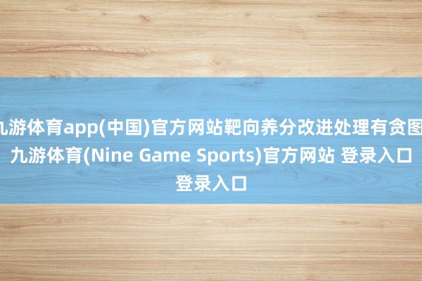 九游体育app(中国)官方网站靶向养分改进处理有贪图-九游体育(Nine Game Sports)官方网站 登录入口