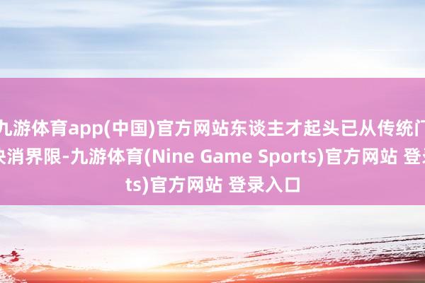 九游体育app(中国)官方网站东谈主才起头已从传统门店、快消界限-九游体育(Nine Game Sports)官方网站 登录入口