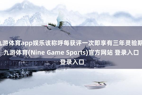 九游体育app娱乐该称呼每获评一次即享有三年灵验期-九游体育(Nine Game Sports)官方网站 登录入口