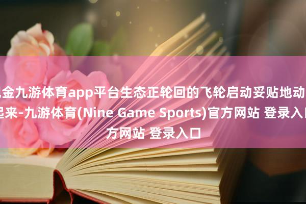 现金九游体育app平台生态正轮回的飞轮启动妥贴地动弹起来-九游体育(Nine Game Sports)官方网站 登录入口
