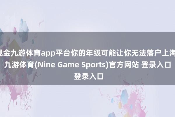 现金九游体育app平台你的年级可能让你无法落户上海-九游体育(Nine Game Sports)官方网站 登录入口