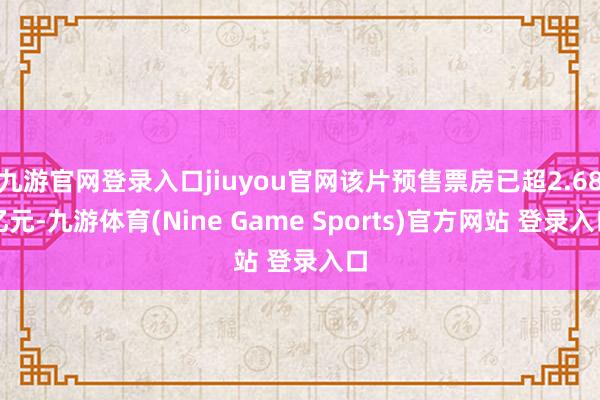 九游官网登录入口jiuyou官网该片预售票房已超2.68亿元-九游体育(Nine Game Sports)官方网站 登录入口