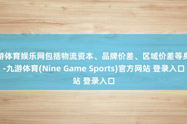九游体育娱乐网包括物流资本、品牌价差、区域价差等身分-九游体育(Nine Game Sports)官方网站 登录入口