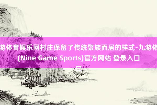 九游体育娱乐网村庄保留了传统聚族而居的样式-九游体育(Nine Game Sports)官方网站 登录入口