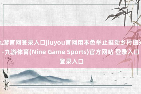 九游官网登录入口jiuyou官网用本色举止推动乡村振兴-九游体育(Nine Game Sports)官方网站 登录入口