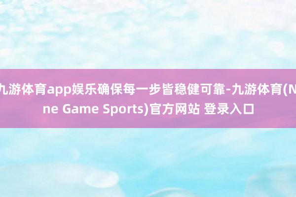 九游体育app娱乐确保每一步皆稳健可靠-九游体育(Nine Game Sports)官方网站 登录入口