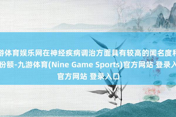 九游体育娱乐网在神经疾病调治方面具有较高的闻名度和市集份额-九游体育(Nine Game Sports)官方网站 登录入口