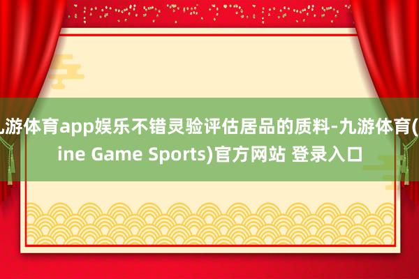 九游体育app娱乐不错灵验评估居品的质料-九游体育(Nine Game Sports)官方网站 登录入口