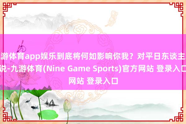 九游体育app娱乐到底将何如影响你我？对平日东谈主来说-九游体育(Nine Game Sports)官方网站 登录入口