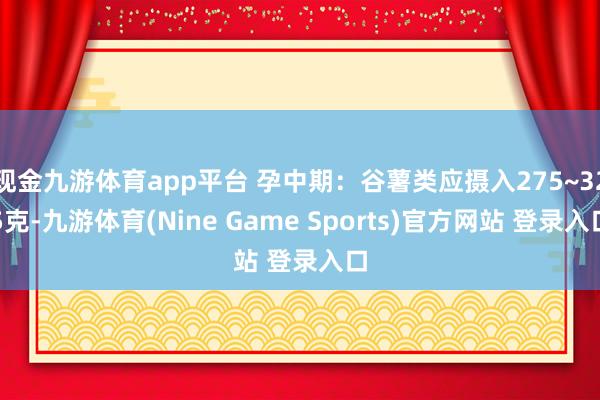现金九游体育app平台 孕中期：谷薯类应摄入275~325克-九游体育(Nine Game Sports)官方网站 登录入口