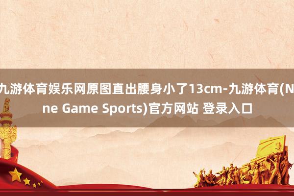 九游体育娱乐网原图直出腰身小了13cm-九游体育(Nine Game Sports)官方网站 登录入口