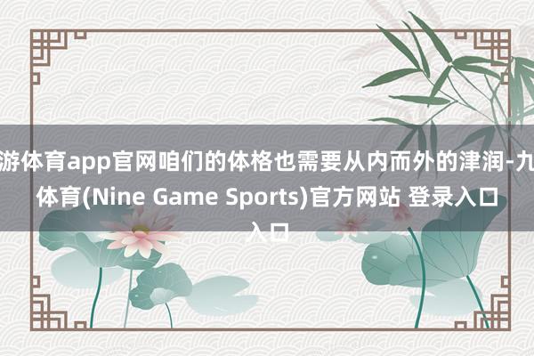 九游体育app官网咱们的体格也需要从内而外的津润-九游体育(Nine Game Sports)官方网站 登录入口