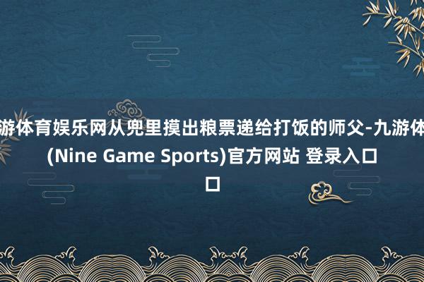 九游体育娱乐网从兜里摸出粮票递给打饭的师父-九游体育(Nine Game Sports)官方网站 登录入口