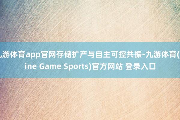 九游体育app官网存储扩产与自主可控共振-九游体育(Nine Game Sports)官方网站 登录入口