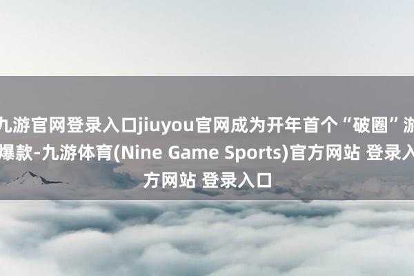 九游官网登录入口jiuyou官网成为开年首个“破圈”游戏爆款-九游体育(Nine Game Sports)官方网站 登录入口