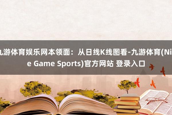 九游体育娱乐网本领面：从日线K线图看-九游体育(Nine Game Sports)官方网站 登录入口