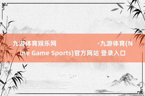 九游体育娱乐网                        -九游体育(Nine Game Sports)官方网站 登录入口
