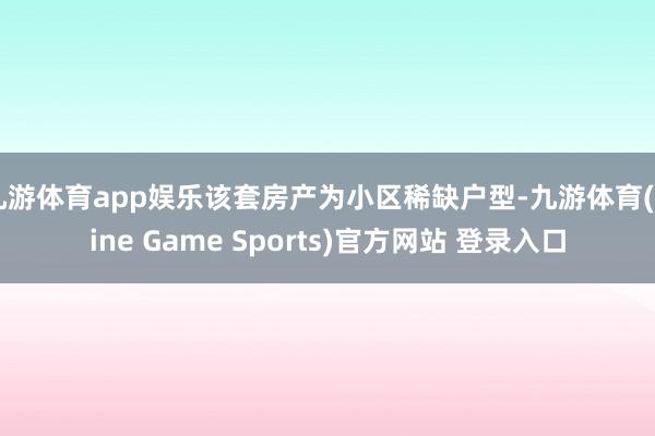 九游体育app娱乐该套房产为小区稀缺户型-九游体育(Nine Game Sports)官方网站 登录入口