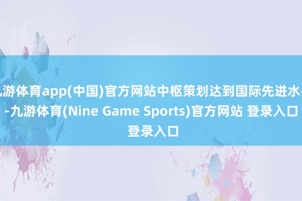 九游体育app(中国)官方网站中枢策划达到国际先进水平-九游体育(Nine Game Sports)官方网站 登录入口