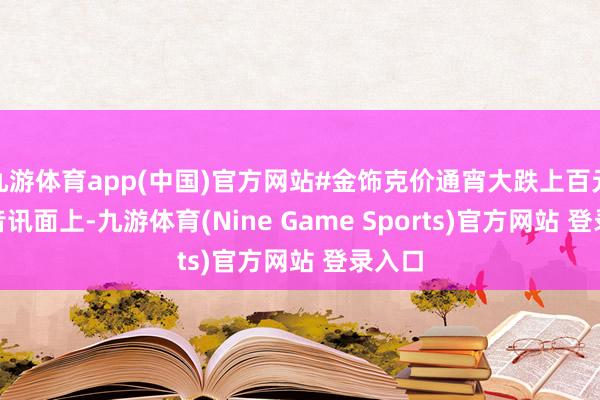 九游体育app(中国)官方网站#金饰克价通宵大跌上百元# 在音讯面上-九游体育(Nine Game Sports)官方网站 登录入口