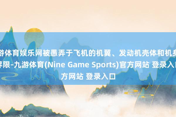 九游体育娱乐网被愚弄于飞机的机翼、发动机壳体和机身等界限-九游体育(Nine Game Sports)官方网站 登录入口