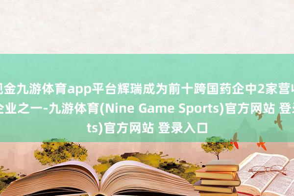 现金九游体育app平台辉瑞成为前十跨国药企中2家营收下落企业之一-九游体育(Nine Game Sports)官方网站 登录入口