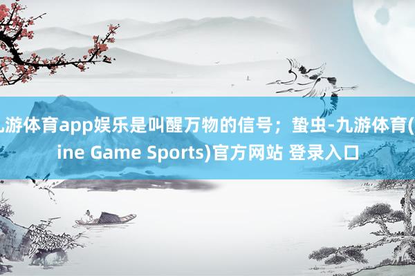 九游体育app娱乐是叫醒万物的信号；蛰虫-九游体育(Nine Game Sports)官方网站 登录入口